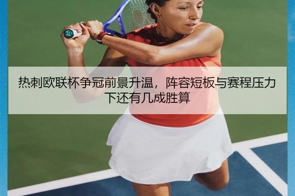 热刺欧联杯争冠前景升温，阵容短板与赛程压力下还有几成胜算